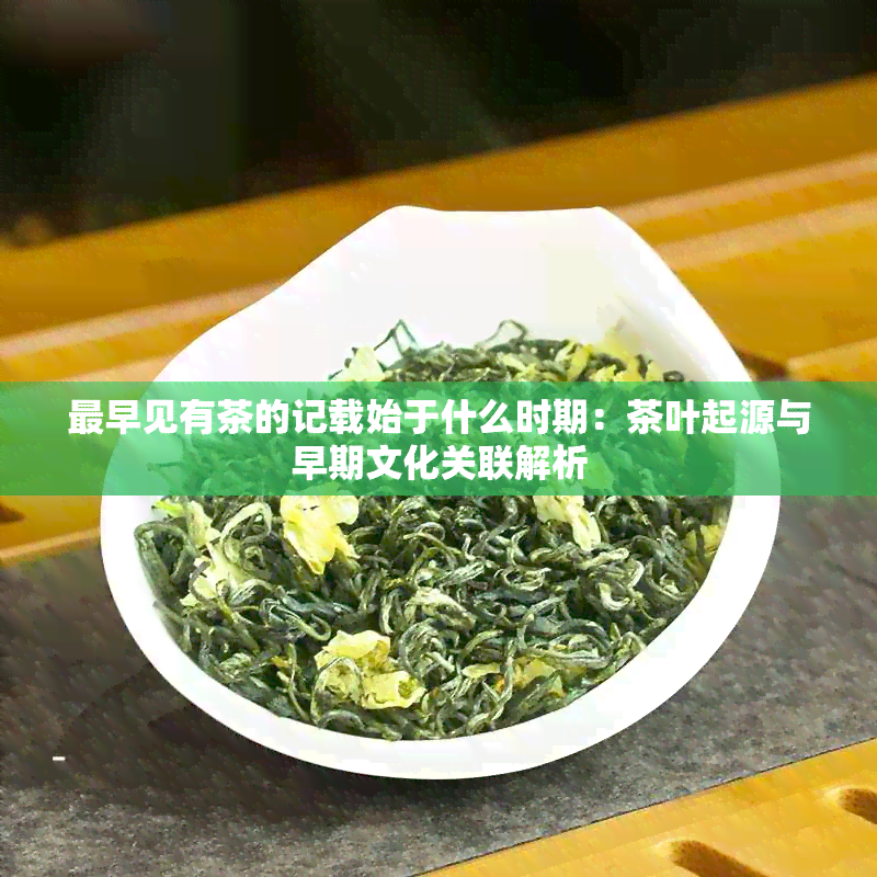 最早见有茶的记载始于什么时期：茶叶起源与早期文化关联解析