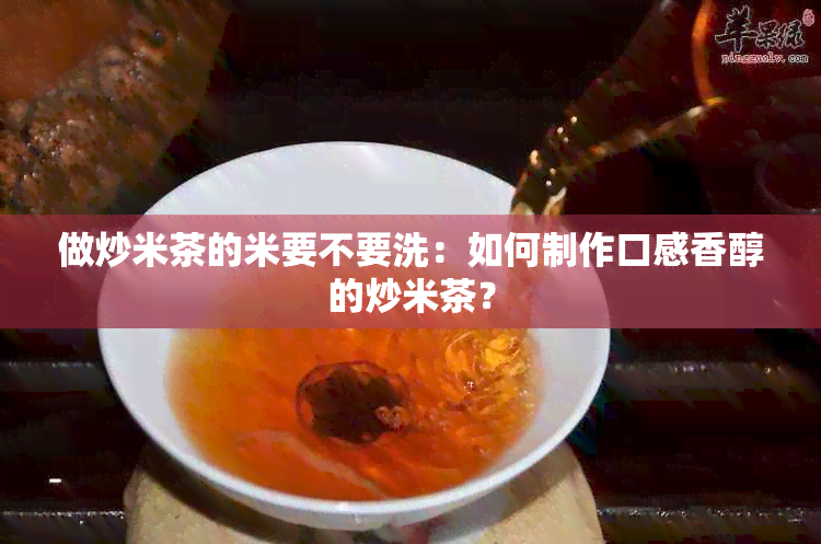 做炒米茶的米要不要洗：如何制作口感香醇的炒米茶？