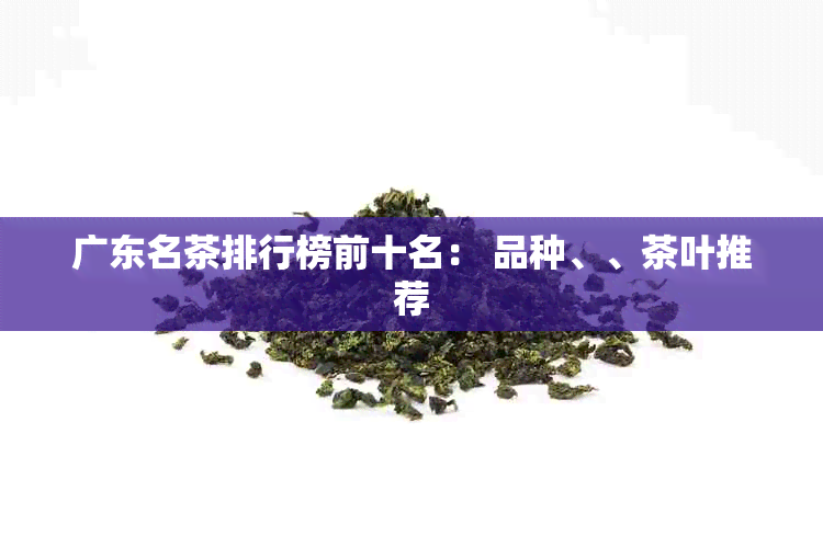 广东名茶排行榜前十名： 品种、、茶叶推荐