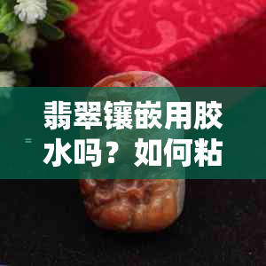 翡翠镶嵌用胶水吗？如何粘贴？需打孔吗？