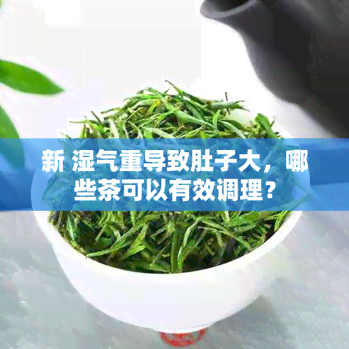 新 湿气重导致肚子大，哪些茶可以有效调理？