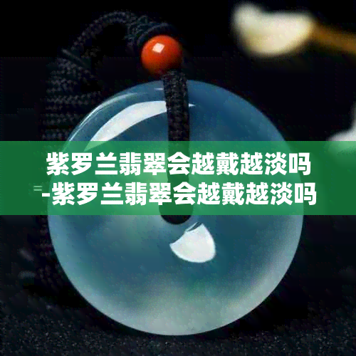 紫罗兰翡翠会越戴越淡吗-紫罗兰翡翠会越戴越淡吗图片