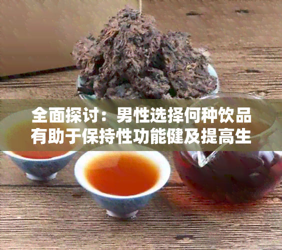 全面探讨：男性选择何种饮品有助于保持性功能健及提高生活质量