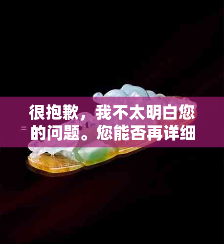 很抱歉，我不太明白您的问题。您能否再详细说明一下您的需求呢？??-抱歉我不太明白你的意思 翻译