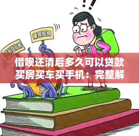 借呗还清后多久可以贷款买房买车买手机：完整解答与等待时长