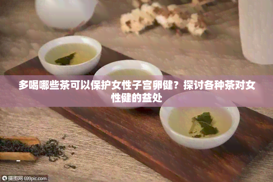 多喝哪些茶可以保护女性子宫卵健？探讨各种茶对女性健的益处