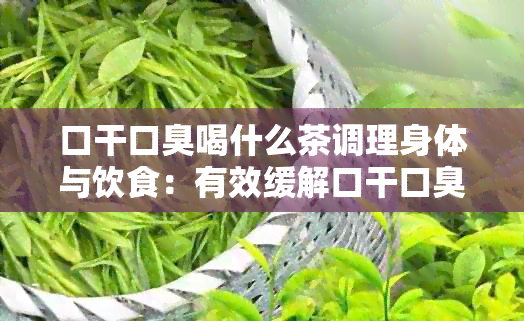 口干口臭喝什么茶调理身体与饮食：有效缓解口干口臭的茶饮推荐