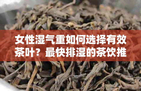 女性湿气重如何选择有效茶叶？最快排湿的茶饮推荐，告别湿气困扰！