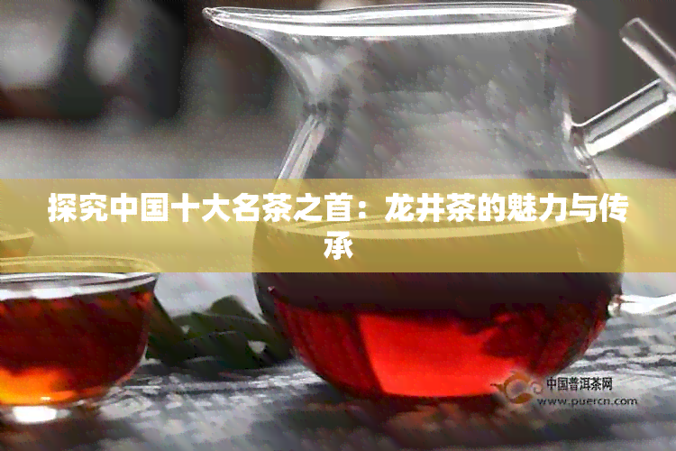 探究中国十大名茶之首：龙井茶的魅力与传承