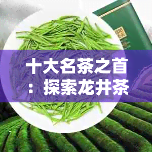 十大名茶之首：探索龙井茶的越品质与独特风味