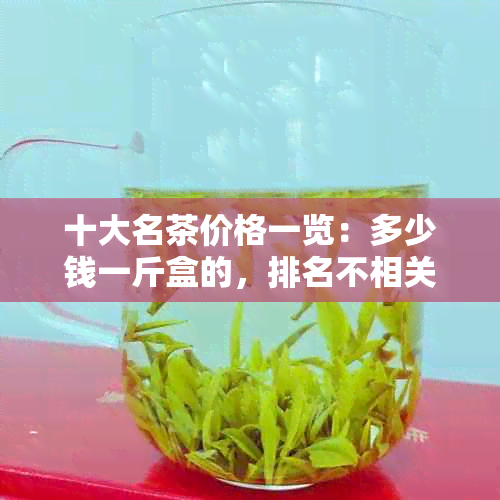 十大名茶价格一览：多少钱一斤盒的，排名不相关字已去掉。