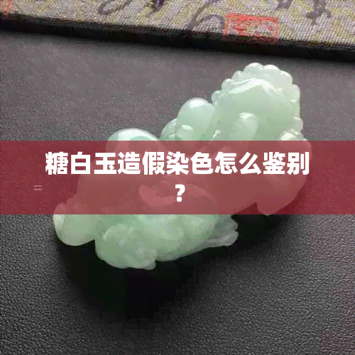 糖白玉造假染色怎么鉴别？