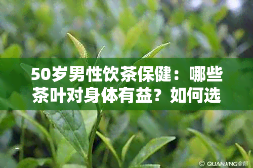 50岁男性饮茶保健：哪些茶叶对身体有益？如何选择合适的茶叶品种？