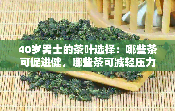 40岁男士的茶叶选择：哪些茶可促进健，哪些茶可减轻压力？