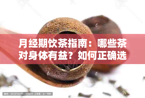 月经期饮茶指南：哪些茶对身体有益？如何正确选择和饮用？