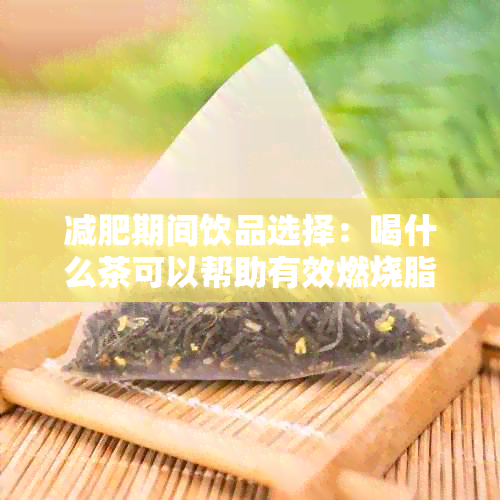 减肥期间饮品选择：喝什么茶可以帮助有效燃烧脂肪？