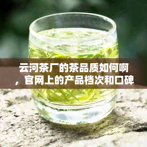 云河茶厂的茶品质如何啊，官网上的产品档次和口碑解析