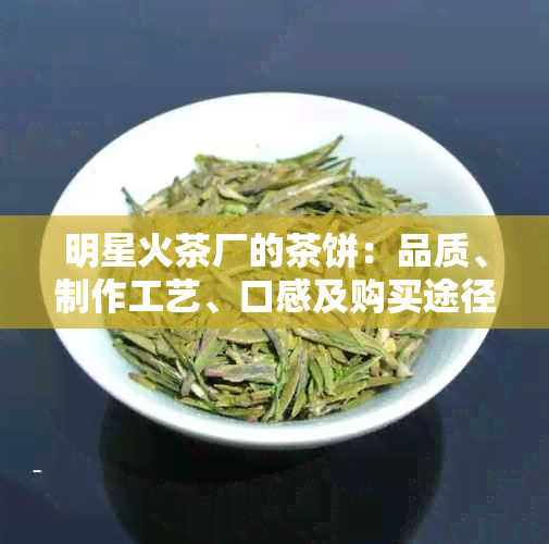 明星火茶厂的茶饼：品质、制作工艺、口感及购买途径全方位解析