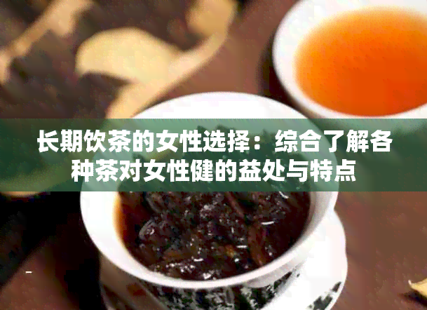 长期饮茶的女性选择：综合了解各种茶对女性健的益处与特点