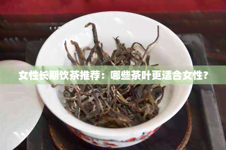 女性长期饮茶推荐：哪些茶叶更适合女性？