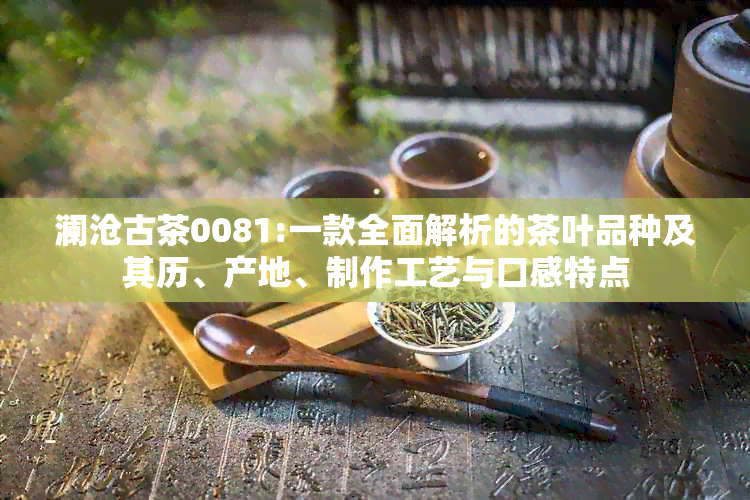 澜沧古茶0081:一款全面解析的茶叶品种及其历、产地、制作工艺与口感特点