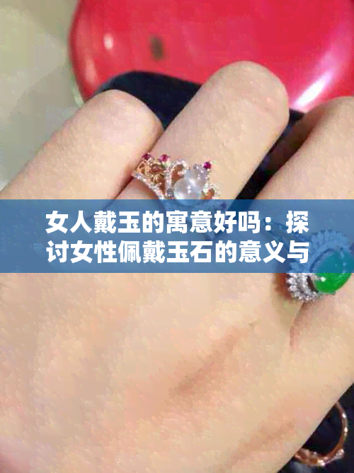 女人戴玉的寓意好吗：探讨女性佩戴玉石的意义与象征