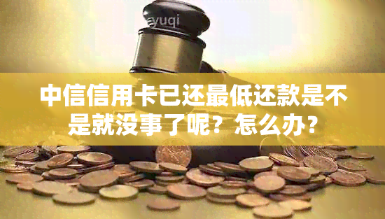 中信信用卡已还更低还款是不是就没事了呢？怎么办？