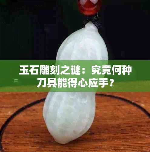 玉石雕刻之谜：究竟何种刀具能得心应手？