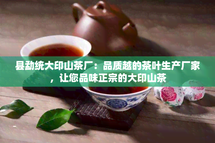 县勐统大印山茶厂：品质越的茶叶生产厂家，让您品味正宗的大印山茶