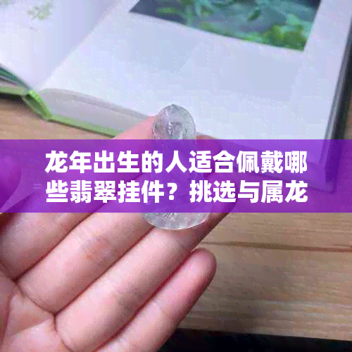 龙年出生的人适合佩戴哪些翡翠挂件？挑选与属龙最搭配的翡翠首饰