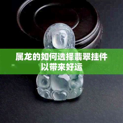 属龙的如何选择翡翠挂件以带来好运