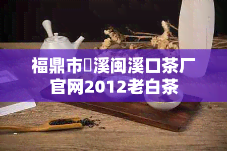 福鼎市磻溪闽溪口茶厂官网2012老白茶