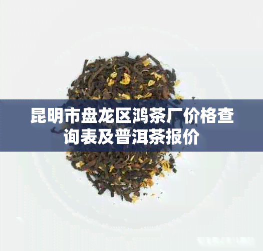 昆明市盘龙区鸿茶厂价格查询表及普洱茶报价