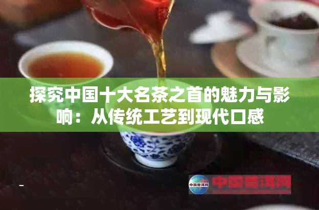 探究中国十大名茶之首的魅力与影响：从传统工艺到现代口感