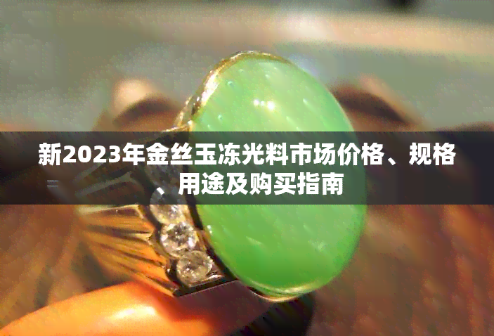 新2023年金丝玉冻光料市场价格、规格、用途及购买指南