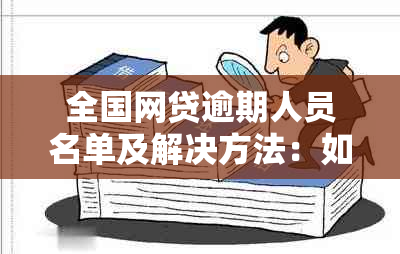 全国网贷逾期人员名单及解决方法：如何应对、还款方式和预防措一文解析