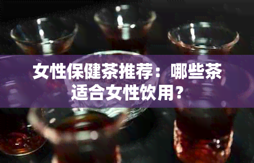 女性保健茶推荐：哪些茶适合女性饮用？