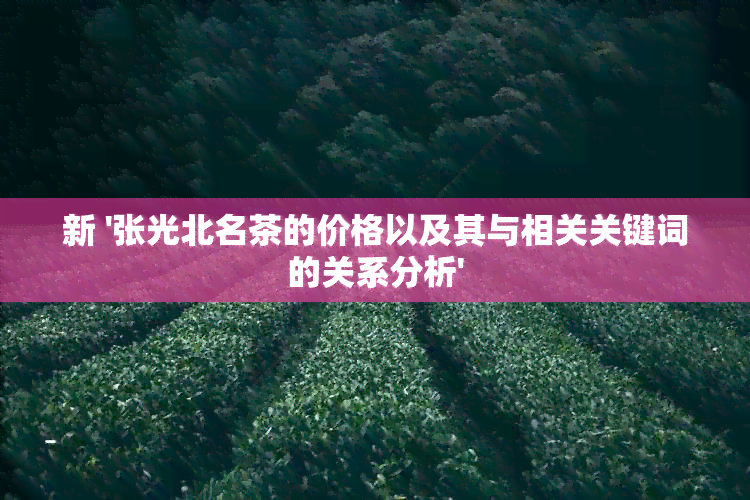 新 '张光北名茶的价格以及其与相关关键词的关系分析'