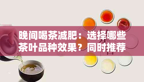 晚间喝茶减肥：选择哪些茶叶品种效果？同时推荐健饮用方式与注意事项