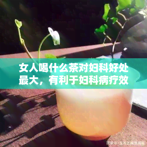 女人喝什么茶对妇科好处更大，有利于妇科病疗效好的茶推荐。