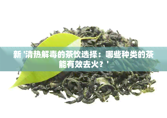 新 '清热解的茶饮选择：哪些种类的茶能有效去火？'