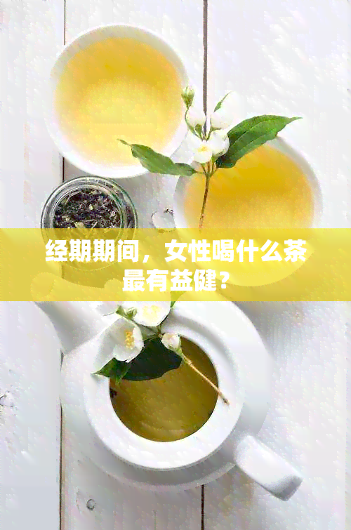 经期期间，女性喝什么茶最有益健？