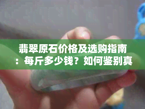 翡翠原石价格及选购指南：每斤多少钱？如何鉴别真假？