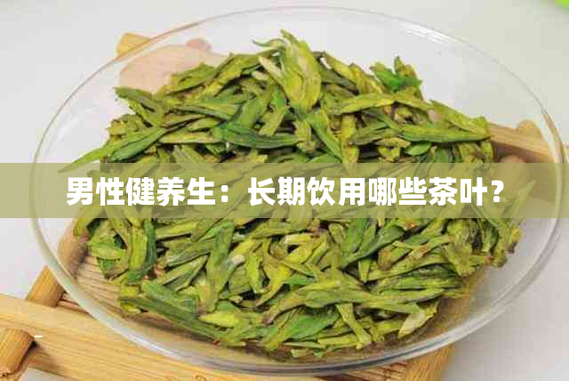 男性健养生：长期饮用哪些茶叶？