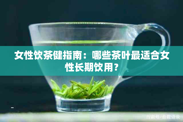 女性饮茶健指南：哪些茶叶最适合女性长期饮用？