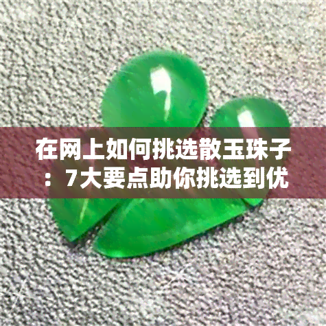 在网上如何挑选散玉珠子：7大要点助你挑选到优质珠子