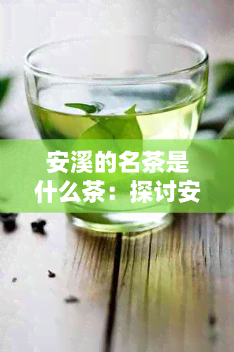 安溪的名茶是什么茶：探讨安溪铁观音及其他独特茶叶种类