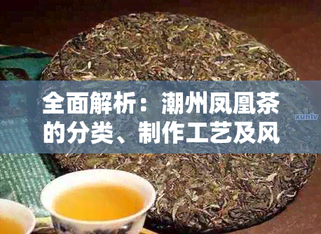 全面解析：潮州凤凰茶的分类、制作工艺及风味特点，让你了解真正的凤凰茶