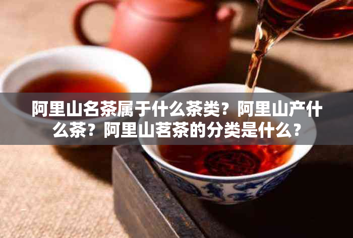 阿里山名茶属于什么茶类？阿里山产什么茶？阿里山茗茶的分类是什么？