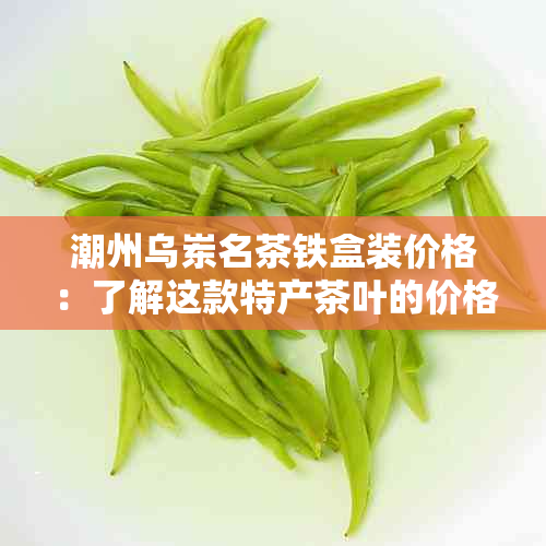 潮州乌岽名茶铁盒装价格：了解这款特产茶叶的价格和特点。